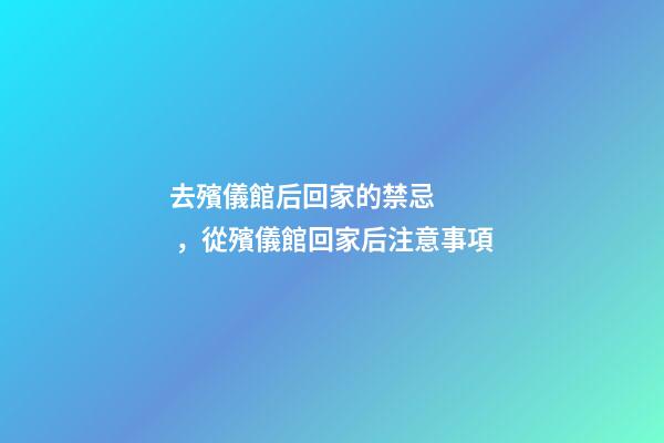 去殯儀館后回家的禁忌，從殯儀館回家后注意事項